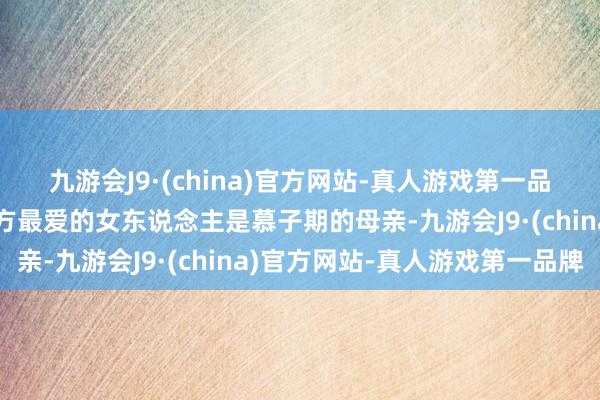 九游会J9·(china)官方网站-真人游戏第一品牌赵轻欢仍未显露到我方最爱的女东说念主是慕子期的母亲-九游会J9·(china)官方网站-真人游戏第一品牌