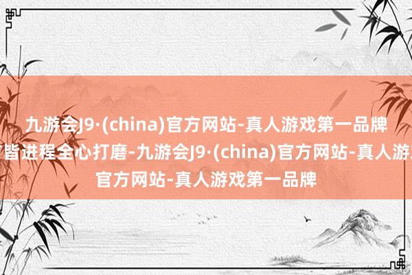 九游会J9·(china)官方网站-真人游戏第一品牌每一个细节皆进程全心打磨-九游会J9·(china)官方网站-真人游戏第一品牌