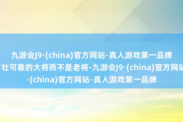 九游会J9·(china)官方网站-真人游戏第一品牌本作中将其描写为丁壮可靠的大将而不是老将-九游会J9·(china)官方网站-真人游戏第一品牌