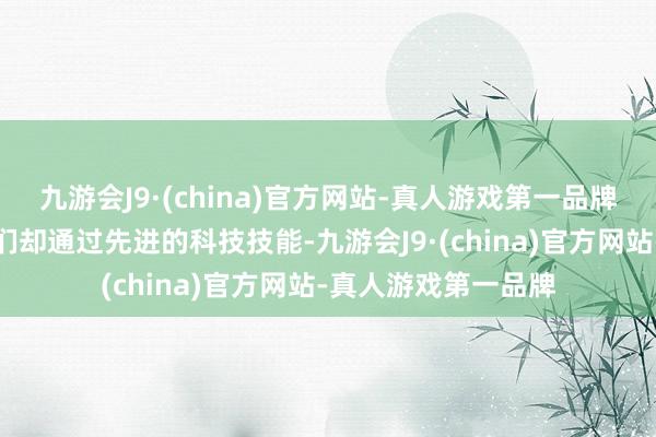 九游会J9·(china)官方网站-真人游戏第一品牌但这里的东说念主们却通过先进的科技技能-九游会J9·(china)官方网站-真人游戏第一品牌