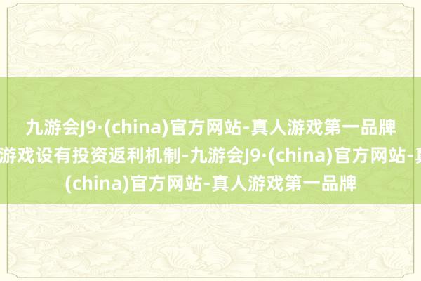 九游会J9·(china)官方网站-真人游戏第一品牌 投资返利:一些游戏设有投资返利机制-九游会J9·(china)官方网站-真人游戏第一品牌