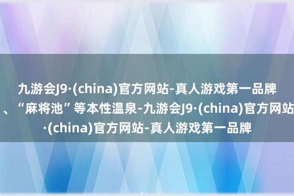 九游会J9·(china)官方网站-真人游戏第一品牌又有“鸳鸯暖锅池”、“麻将池”等本性温泉-九游会J9·(china)官方网站-真人游戏第一品牌