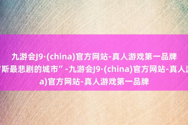 九游会J9·(china)官方网站-真人游戏第一品牌被称为“俄罗斯最悲剧的城市”-九游会J9·(china)官方网站-真人游戏第一品牌