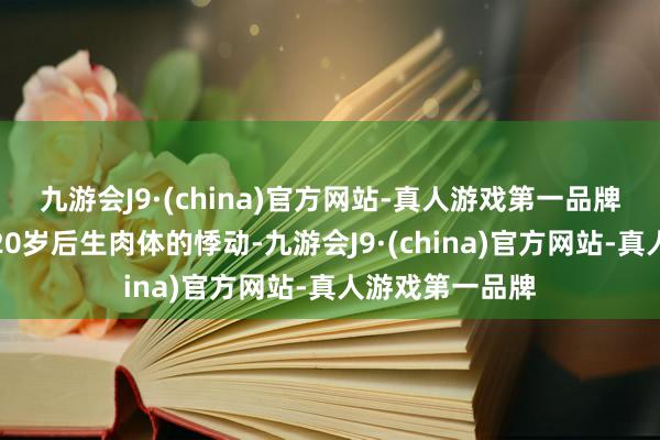 九游会J9·(china)官方网站-真人游戏第一品牌它展现了一个20岁后生肉体的悸动-九游会J9·(china)官方网站-真人游戏第一品牌