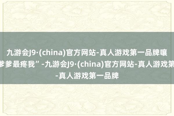 九游会J9·(china)官方网站-真人游戏第一品牌嚷嚷着“爹爹最疼我”-九游会J9·(china)官方网站-真人游戏第一品牌