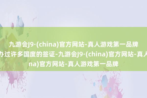 九游会J9·(china)官方网站-真人游戏第一品牌超等合算！我办过许多国度的签证-九游会J9·(china)官方网站-真人游戏第一品牌