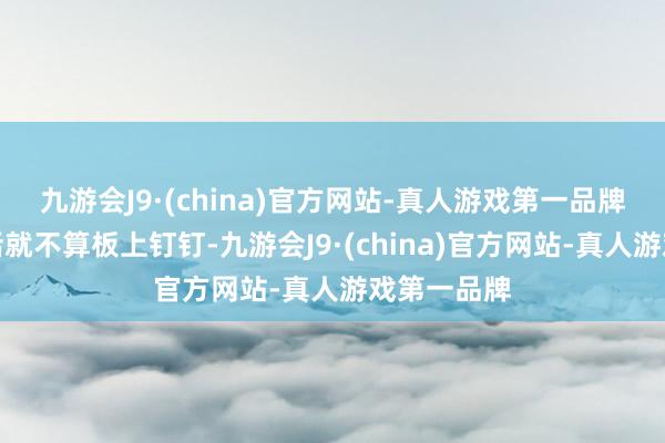 九游会J9·(china)官方网站-真人游戏第一品牌没署名的话就不算板上钉钉-九游会J9·(china)官方网站-真人游戏第一品牌