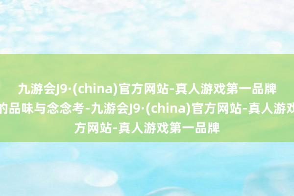 九游会J9·(china)官方网站-真人游戏第一品牌留住无穷的品味与念念考-九游会J9·(china)官方网站-真人游戏第一品牌