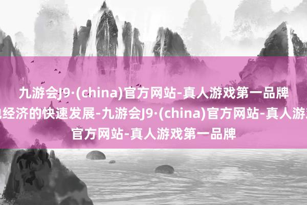 九游会J9·(china)官方网站-真人游戏第一品牌离不开当地经济的快速发展-九游会J9·(china)官方网站-真人游戏第一品牌