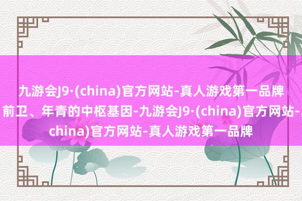 九游会J9·(china)官方网站-真人游戏第一品牌就被赋予了潮水、前卫、年青的中枢基因-九游会J9·(china)官方网站-真人游戏第一品牌