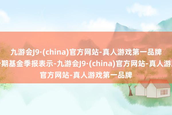 九游会J9·(china)官方网站-真人游戏第一品牌笔据最新一期基金季报表示-九游会J9·(china)官方网站-真人游戏第一品牌