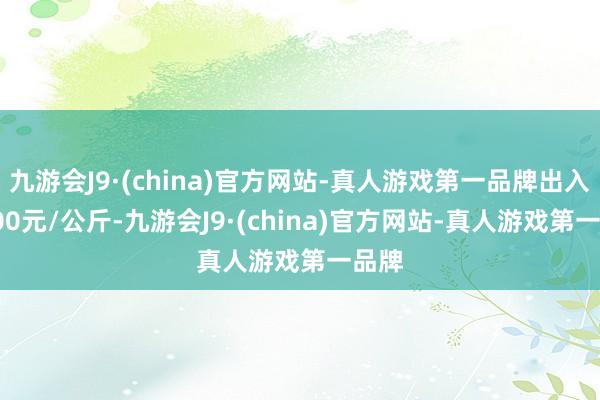 九游会J9·(china)官方网站-真人游戏第一品牌出入24.00元/公斤-九游会J9·(china)官方网站-真人游戏第一品牌