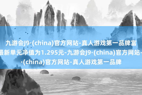 九游会J9·(china)官方网站-真人游戏第一品牌富国收益增强债券A最新单元净值为1.295元-九游会J9·(china)官方网站-真人游戏第一品牌