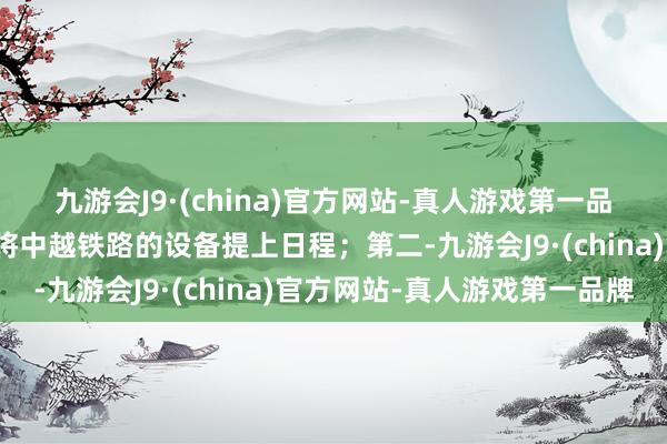 九游会J9·(china)官方网站-真人游戏第一品牌越南如今十分紧迫要将中越铁路的设备提上日程；第二-九游会J9·(china)官方网站-真人游戏第一品牌