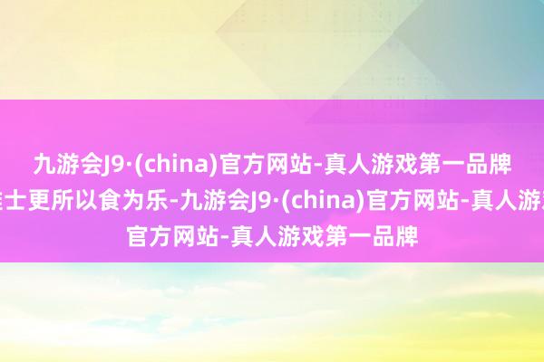 九游会J9·(china)官方网站-真人游戏第一品牌文东谈主雅士更所以食为乐-九游会J9·(china)官方网站-真人游戏第一品牌