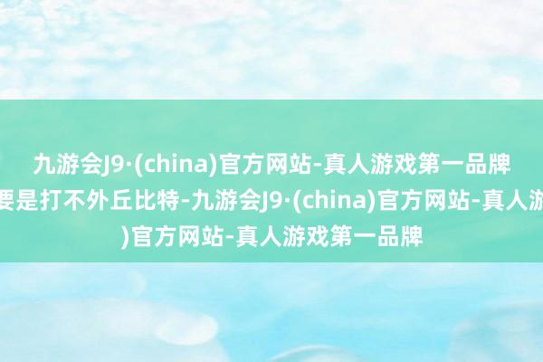九游会J9·(china)官方网站-真人游戏第一品牌在自家地皮要是打不外丘比特-九游会J9·(china)官方网站-真人游戏第一品牌