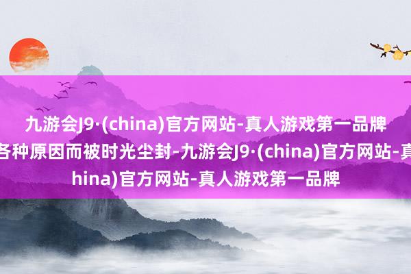 九游会J9·(china)官方网站-真人游戏第一品牌总有一些瑰宝因各种原因而被时光尘封-九游会J9·(china)官方网站-真人游戏第一品牌