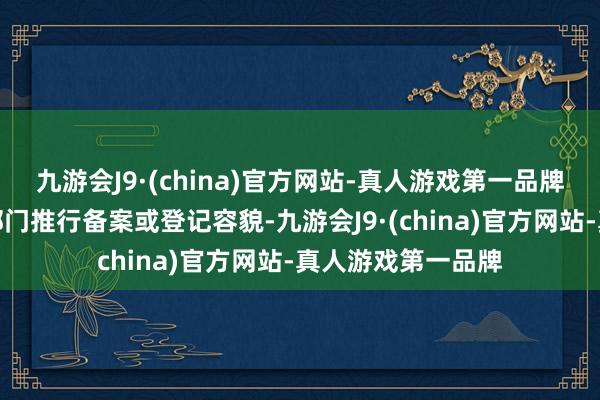 九游会J9·(china)官方网站-真人游戏第一品牌可通过属地网信部门推行备案或登记容貌-九游会J9·(china)官方网站-真人游戏第一品牌
