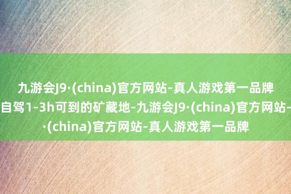 九游会J9·(china)官方网站-真人游戏第一品牌抓续共享杭州邻近自驾1-3h可到的矿藏地-九游会J9·(china)官方网站-真人游戏第一品牌