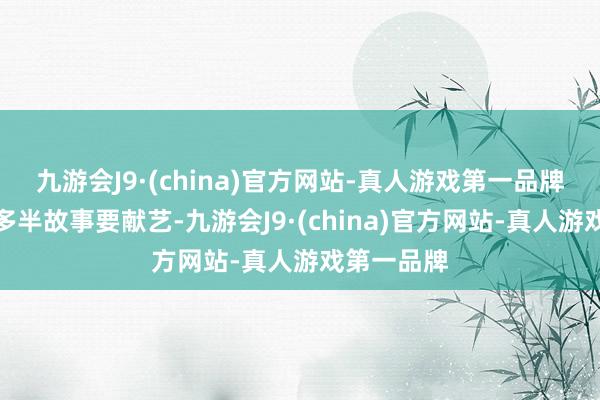 九游会J9·(china)官方网站-真人游戏第一品牌仿佛有着多半故事要献艺-九游会J9·(china)官方网站-真人游戏第一品牌