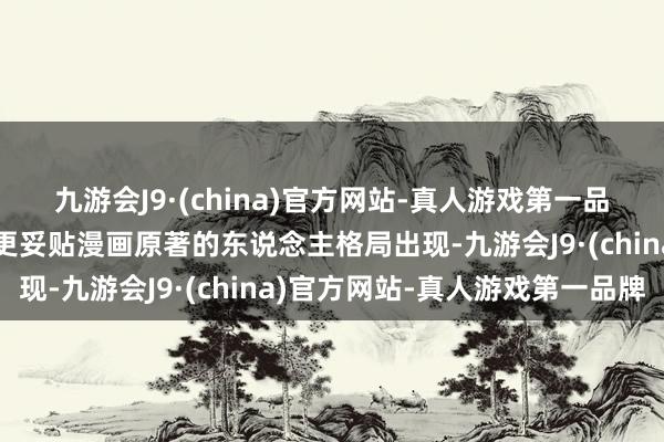 九游会J9·(china)官方网站-真人游戏第一品牌此次的加拉图斯将以更妥贴漫画原著的东说念主格局出现-九游会J9·(china)官方网站-真人游戏第一品牌