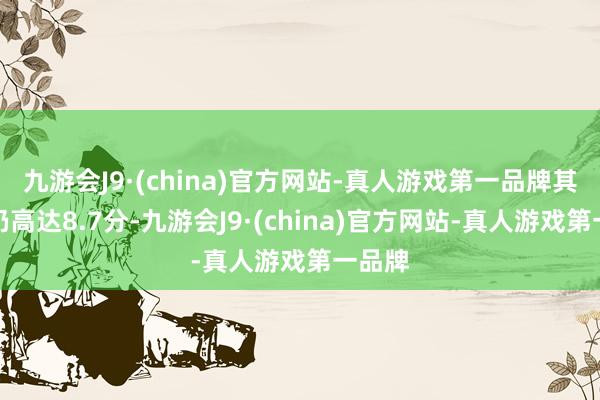 九游会J9·(china)官方网站-真人游戏第一品牌其口碑仍高达8.7分-九游会J9·(china)官方网站-真人游戏第一品牌