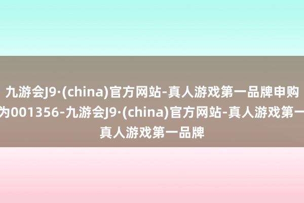 九游会J9·(china)官方网站-真人游戏第一品牌申购代码为001356-九游会J9·(china)官方网站-真人游戏第一品牌