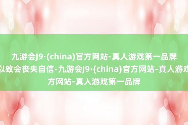 九游会J9·(china)官方网站-真人游戏第一品牌久而久之以致会丧失自信-九游会J9·(china)官方网站-真人游戏第一品牌