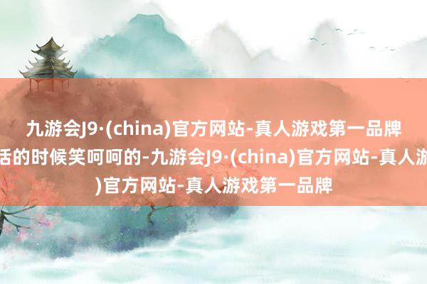 九游会J9·(china)官方网站-真人游戏第一品牌和东谈主谈话的时候笑呵呵的-九游会J9·(china)官方网站-真人游戏第一品牌