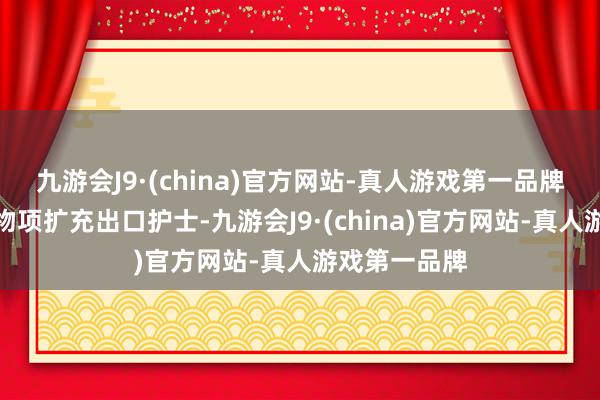 九游会J9·(china)官方网站-真人游戏第一品牌中方对继续物项扩充出口护士-九游会J9·(china)官方网站-真人游戏第一品牌