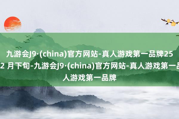 九游会J9·(china)官方网站-真人游戏第一品牌25 年 2 月下旬-九游会J9·(china)官方网站-真人游戏第一品牌