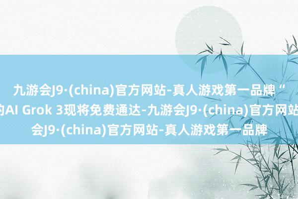 九游会J9·(china)官方网站-真人游戏第一品牌“定了！地表最忠良的AI Grok 3现将免费通达-九游会J9·(china)官方网站-真人游戏第一品牌