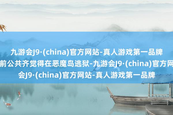 九游会J9·(china)官方网站-真人游戏第一品牌伸开剩余6562年之前公共齐觉得在恶魔岛逃狱-九游会J9·(china)官方网站-真人游戏第一品牌