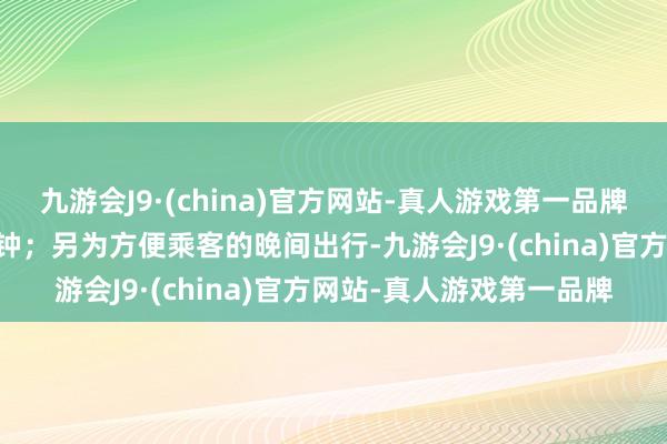 九游会J9·(china)官方网站-真人游戏第一品牌延时技艺行车拒绝15分钟；另为方便乘客的晚间出行-九游会J9·(china)官方网站-真人游戏第一品牌