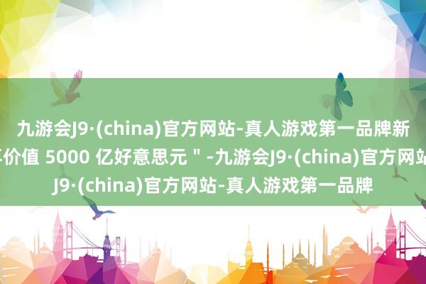 九游会J9·(china)官方网站-真人游戏第一品牌新的契约初稿将＂不再价值 5000 亿好意思元＂-九游会J9·(china)官方网站-真人游戏第一品牌