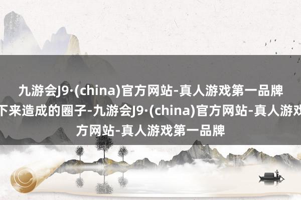 九游会J9·(china)官方网站-真人游戏第一品牌何况常年下来造成的圈子-九游会J9·(china)官方网站-真人游戏第一品牌