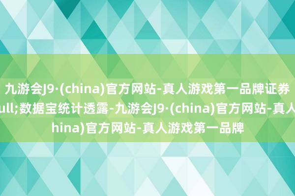 九游会J9·(china)官方网站-真人游戏第一品牌证券时报&bull;数据宝统计透露-九游会J9·(china)官方网站-真人游戏第一品牌
