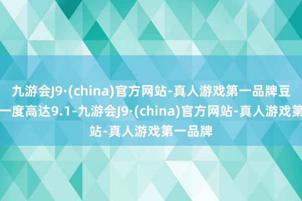 九游会J9·(china)官方网站-真人游戏第一品牌豆瓣评分一度高达9.1-九游会J9·(china)官方网站-真人游戏第一品牌