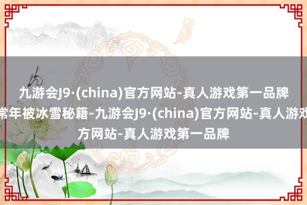 九游会J9·(china)官方网站-真人游戏第一品牌南极大陆常年被冰雪秘籍-九游会J9·(china)官方网站-真人游戏第一品牌