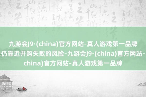九游会J9·(china)官方网站-真人游戏第一品牌一些跨界并购重组仍靠近并购失败的风险-九游会J9·(china)官方网站-真人游戏第一品牌