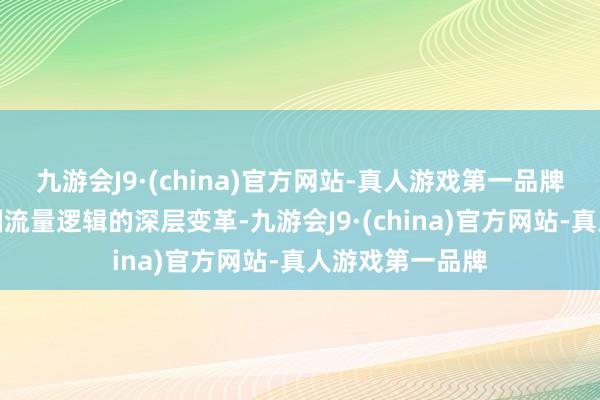 九游会J9·(china)官方网站-真人游戏第一品牌更折射出文娱圈流量逻辑的深层变革-九游会J9·(china)官方网站-真人游戏第一品牌