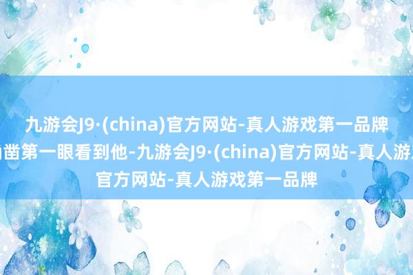 九游会J9·(china)官方网站-真人游戏第一品牌绝了！说确凿第一眼看到他-九游会J9·(china)官方网站-真人游戏第一品牌