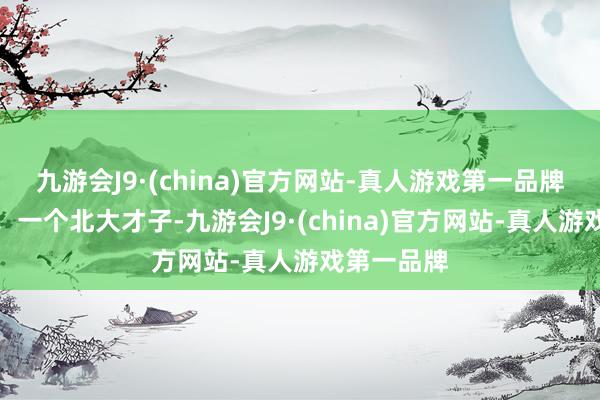 九游会J9·(china)官方网站-真人游戏第一品牌妙不成言！一个北大才子-九游会J9·(china)官方网站-真人游戏第一品牌