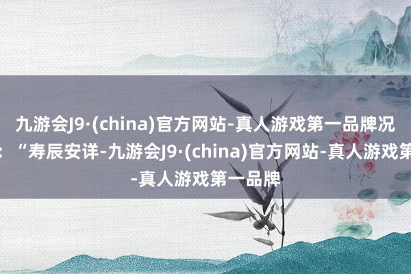 九游会J9·(china)官方网站-真人游戏第一品牌况且配文：“寿辰安详-九游会J9·(china)官方网站-真人游戏第一品牌