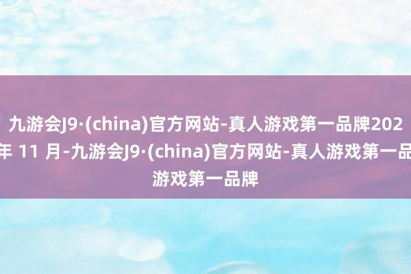 九游会J9·(china)官方网站-真人游戏第一品牌2023 年 11 月-九游会J9·(china)官方网站-真人游戏第一品牌