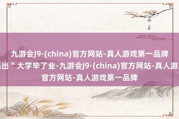 九游会J9·(china)官方网站-真人游戏第一品牌又精确筛选出＂大学毕了业-九游会J9·(china)官方网站-真人游戏第一品牌