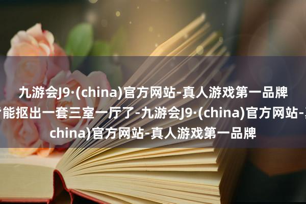九游会J9·(china)官方网站-真人游戏第一品牌窘态得我用脚趾皆能抠出一套三室一厅了-九游会J9·(china)官方网站-真人游戏第一品牌