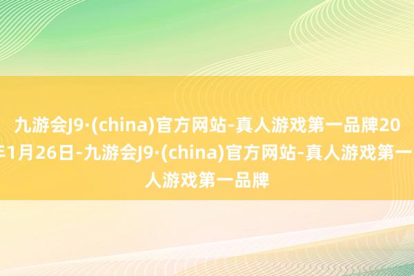 九游会J9·(china)官方网站-真人游戏第一品牌2025年1月26日-九游会J9·(china)官方网站-真人游戏第一品牌