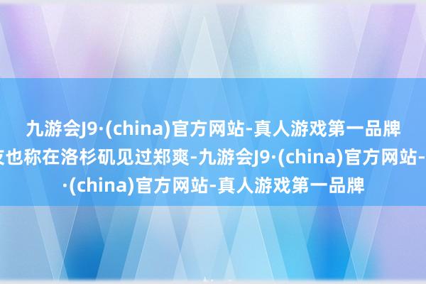 九游会J9·(china)官方网站-真人游戏第一品牌IP 好意思国的网友也称在洛杉矶见过郑爽-九游会J9·(china)官方网站-真人游戏第一品牌
