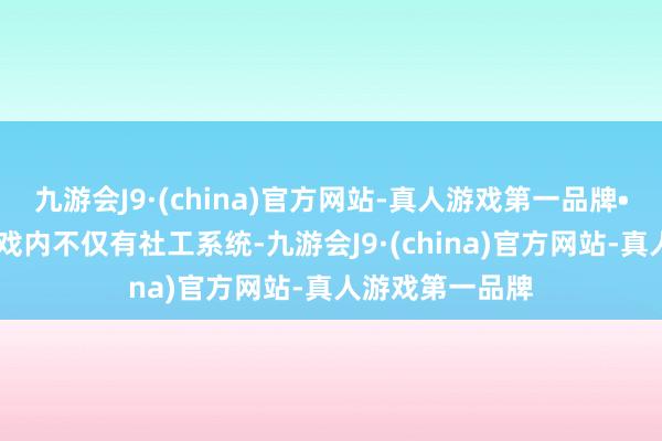 九游会J9·(china)官方网站-真人游戏第一品牌• 玩法千般：游戏内不仅有社工系统-九游会J9·(china)官方网站-真人游戏第一品牌